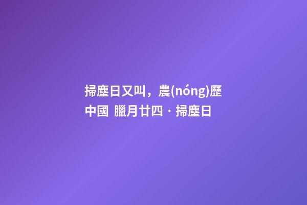 掃塵日又叫，農(nóng)歷中國  臘月廿四 · 掃塵日